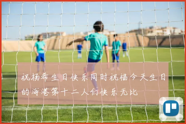 祝杨希生日快乐同时祝福今天生日的海港第十二人们快乐无比