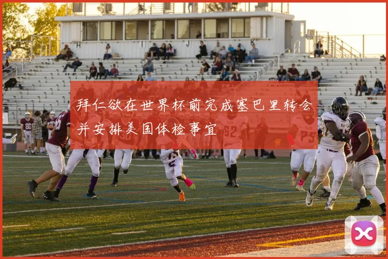 拜仁欲在世界杯前完成塞巴里转会并安排美国体检事宜