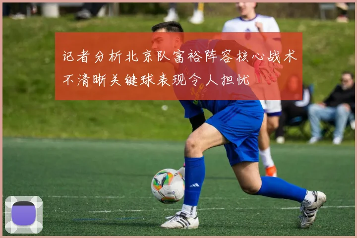 记者分析北京队富裕阵容核心战术不清晰关键球表现令人担忧