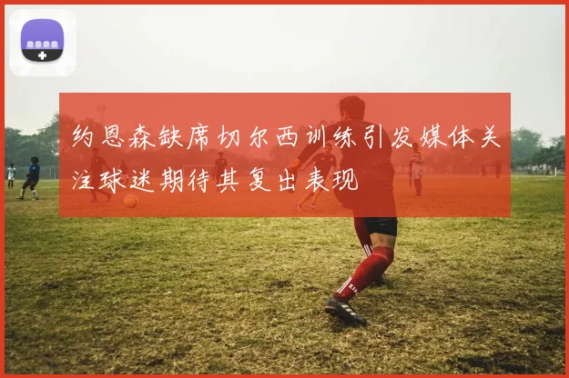 约恩森缺席切尔西训练引发媒体关注球迷期待其复出表现