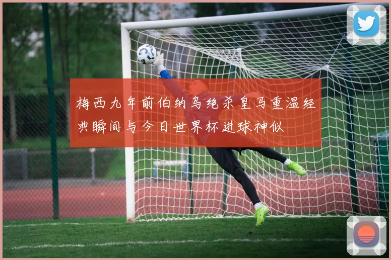 梅西九年前伯纳乌绝杀皇马重温经典瞬间与今日世界杯进球神似