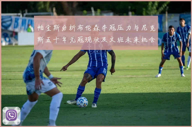 帕金斯分析布伦森夺冠压力与尼克斯五十年无冠现状及文班未来机会
