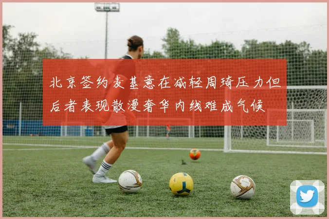 北京签约麦基意在减轻周琦压力但后者表现散漫奢华内线难成气候