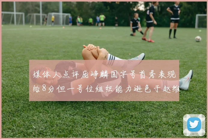 媒体人点评庞峥麟国字号首秀表现给8分但一号位组织能力逊色于赵维伦