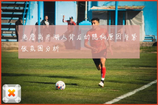 老詹离开湖人背后的隐秘原因与紧张氛围分析