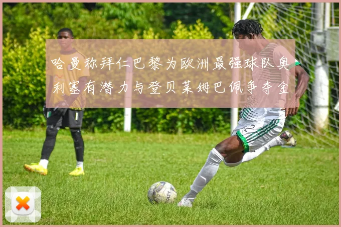 哈曼称拜仁巴黎为欧洲最强球队奥利塞有潜力与登贝莱姆巴佩争夺金球奖