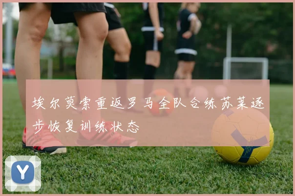 埃尔莫索重返罗马全队合练苏莱逐步恢复训练状态