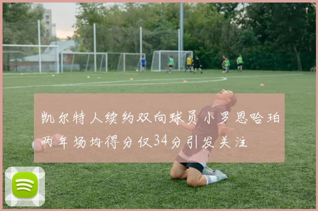凯尔特人续约双向球员小罗恩哈珀两年场均得分仅34分引发关注