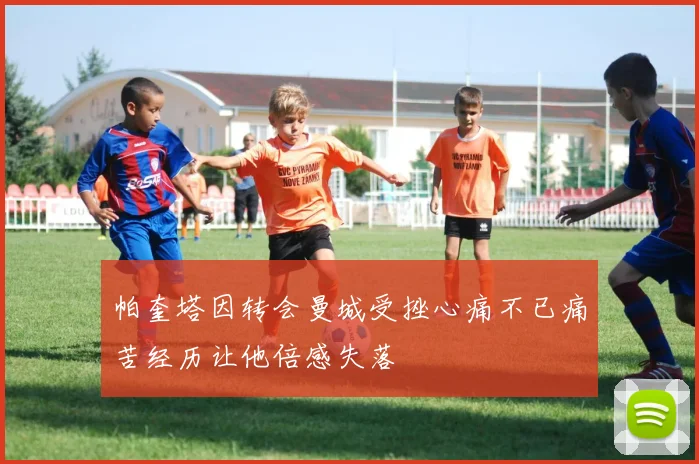 帕奎塔因转会曼城受挫心痛不已痛苦经历让他倍感失落