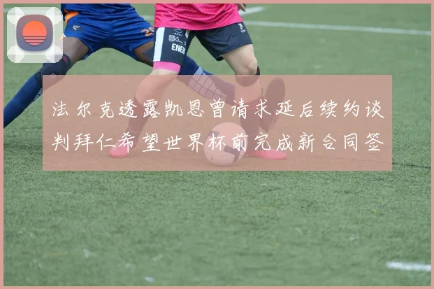 法尔克透露凯恩曾请求延后续约谈判拜仁希望世界杯前完成新合同签署